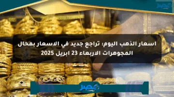 أسعار الذهب اليوم: تراجع جديد في الأسعار بمحال المجوهرات الأربعاء 23 أبريل 2025